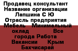 Продавец-консультант › Название организации ­ Лапшина С.Ю. › Отрасль предприятия ­ Мебель › Минимальный оклад ­ 45 000 - Все города Работа » Вакансии   . Крым,Бахчисарай